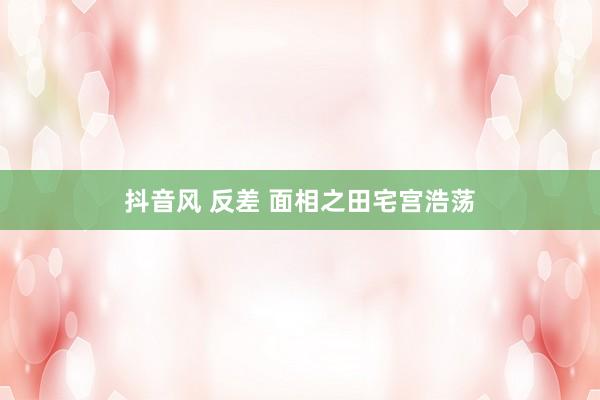 抖音风 反差 面相之田宅宫浩荡