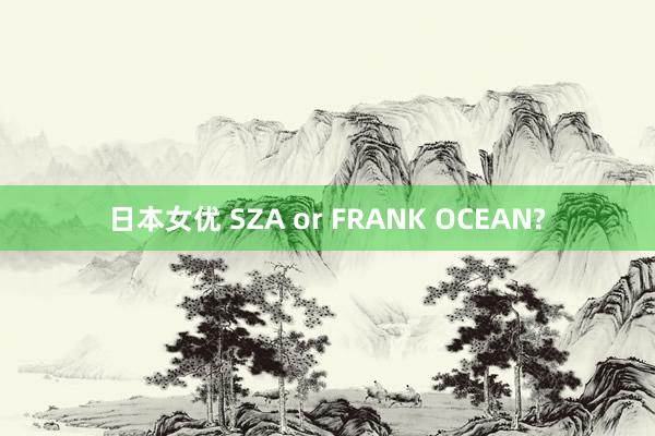 日本女优 SZA or FRANK OCEAN?