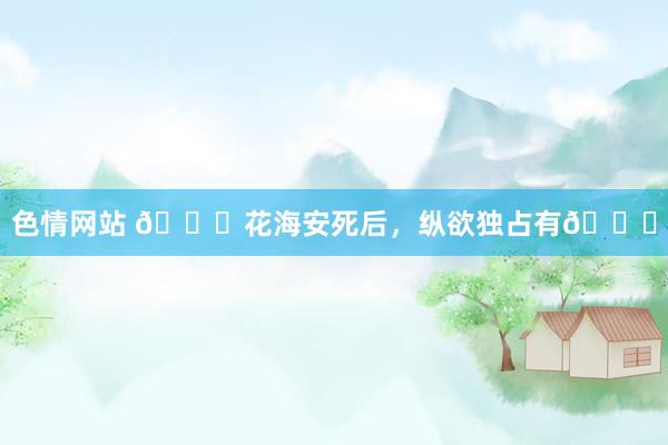 色情网站 💌花海安死后，纵欲独占有🎈