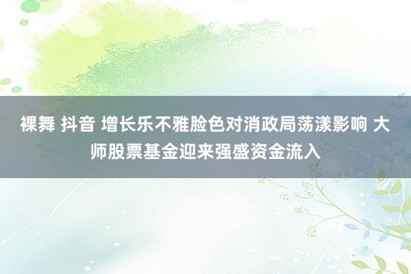 裸舞 抖音 增长乐不雅脸色对消政局荡漾影响 大师股票基金迎来强盛资金流入