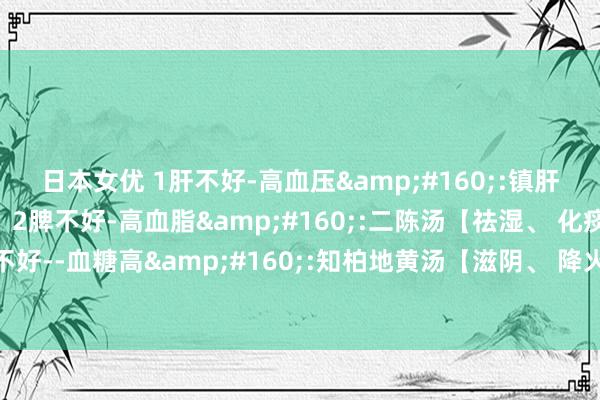 日本女优 1肝不好-高血压&#160;:镇肝熄风汤【平肝、潜阳】，2脾不好-高血脂&#160;:二陈汤【祛湿、 化痰】，3肾不好--血糖高&#160;:知柏地黄汤【滋阴、 降火】，送你3个古药方，灵验降三高！