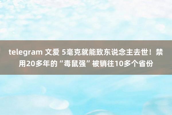 telegram 文爱 5毫克就能致东说念主去世！禁用20多年的“毒鼠强”被销往10多个省份