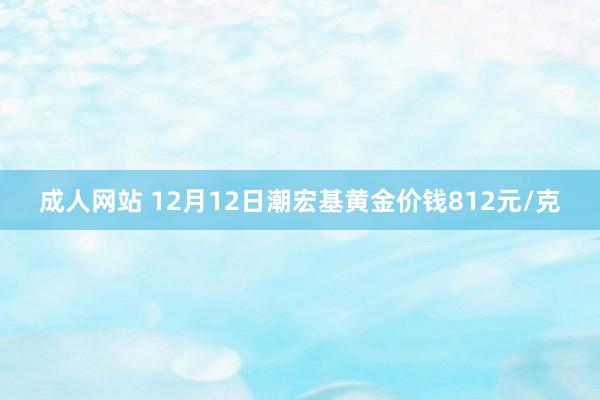 成人网站 12月12日潮宏基黄金价钱812元/克