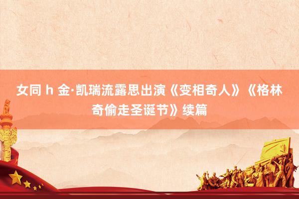 女同 h 金·凯瑞流露思出演《变相奇人》《格林奇偷走圣诞节》续篇