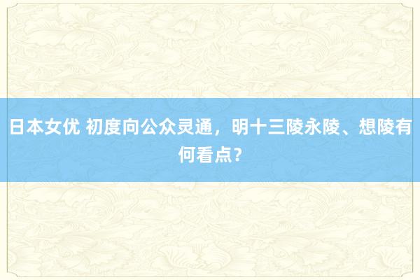 日本女优 初度向公众灵通，明十三陵永陵、想陵有何看点？