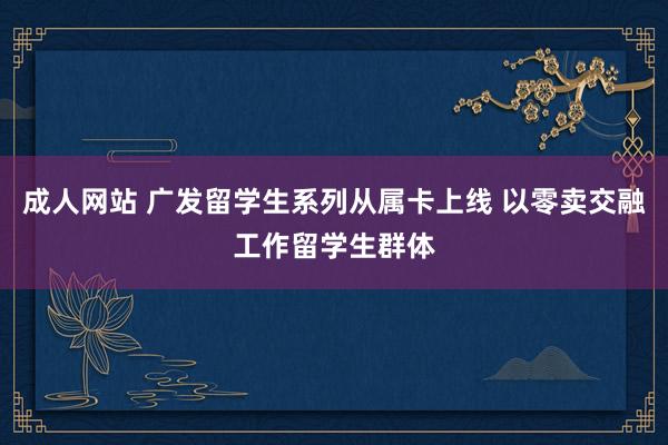 成人网站 广发留学生系列从属卡上线 以零卖交融工作留学生群体