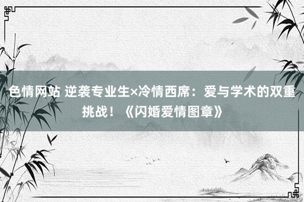 色情网站 逆袭专业生×冷情西席：爱与学术的双重挑战！《闪婚爱情图章》