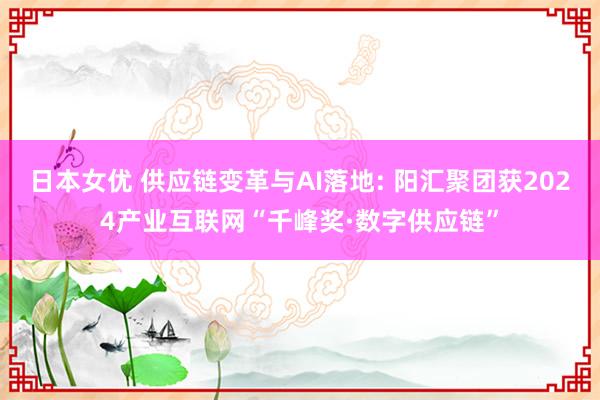 日本女优 供应链变革与AI落地: 阳汇聚团获2024产业互联网“千峰奖·数字供应链”