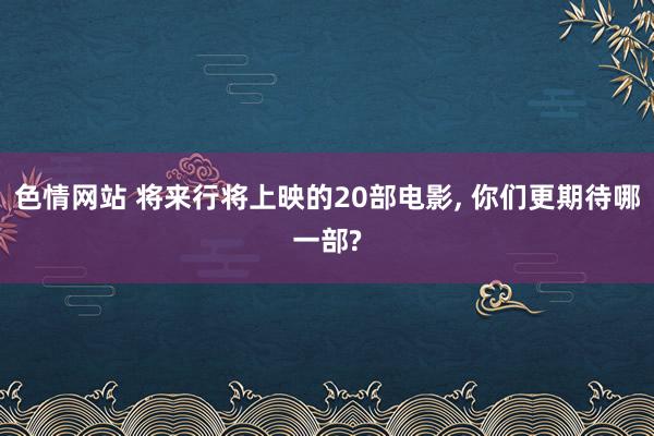 色情网站 将来行将上映的20部电影， 你们更期待哪一部?