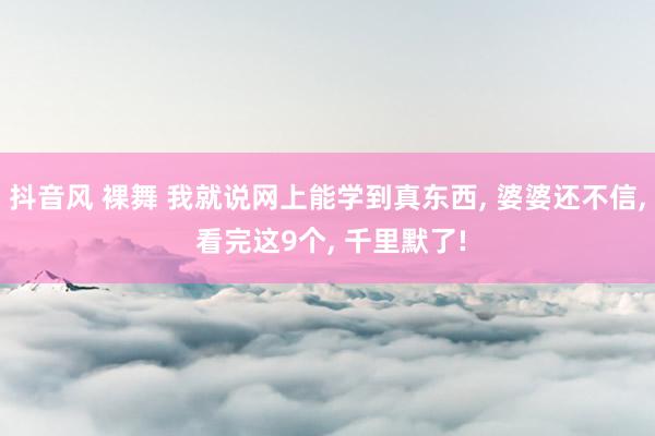 抖音风 裸舞 我就说网上能学到真东西， 婆婆还不信， 看完这9个， 千里默了!