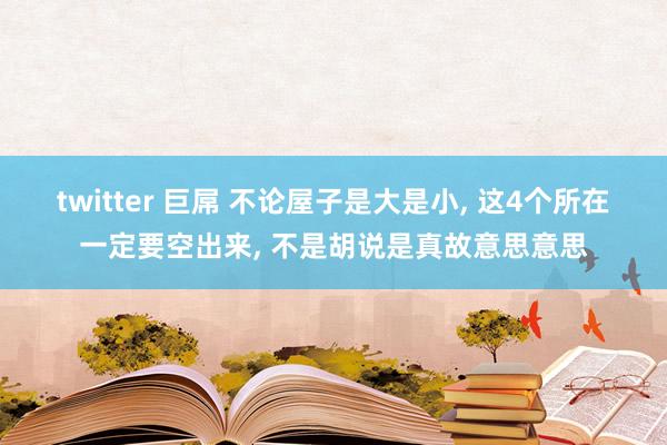 twitter 巨屌 不论屋子是大是小， 这4个所在一定要空出来， 不是胡说是真故意思意思