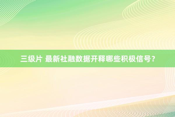 三级片 最新社融数据开释哪些积极信号？