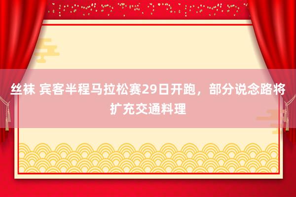 丝袜 宾客半程马拉松赛29日开跑，部分说念路将扩充交通料理