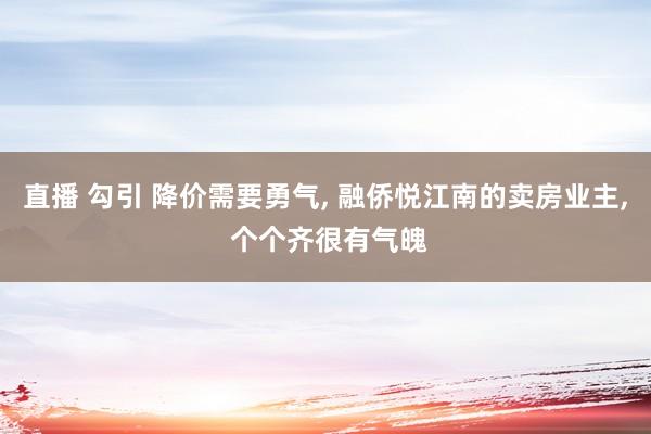 直播 勾引 降价需要勇气， 融侨悦江南的卖房业主， 个个齐很有气魄