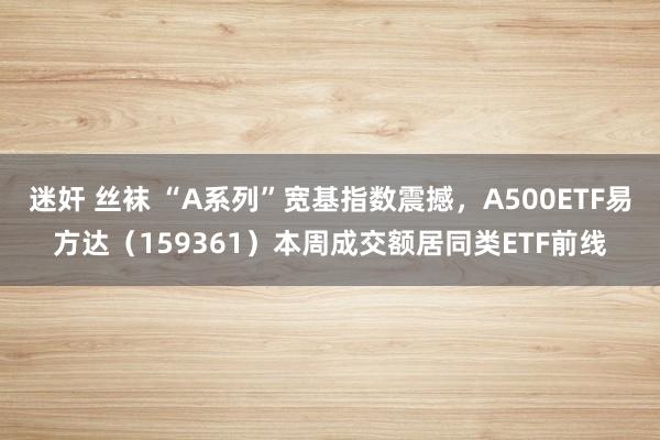 迷奸 丝袜 “A系列”宽基指数震撼，A500ETF易方达（159361）本周成交额居同类ETF前线