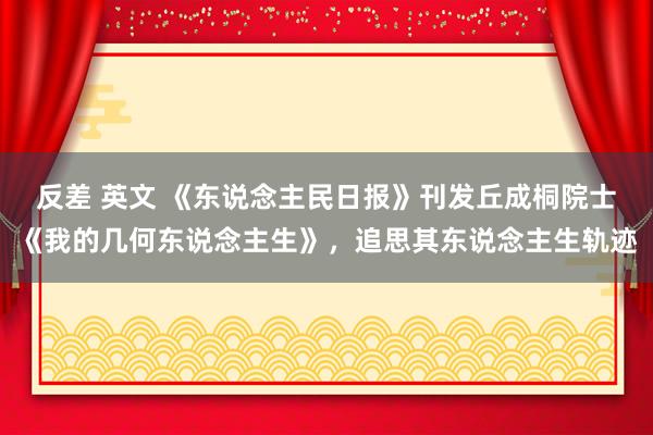 反差 英文 《东说念主民日报》刊发丘成桐院士《我的几何东说念主生》，追思其东说念主生轨迹
