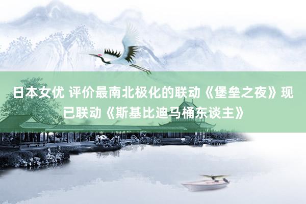 日本女优 评价最南北极化的联动《堡垒之夜》现已联动《斯基比迪马桶东谈主》