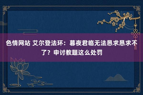色情网站 艾尔登法环：暮夜君临无法恳求恳求不了？申讨教题这么处罚