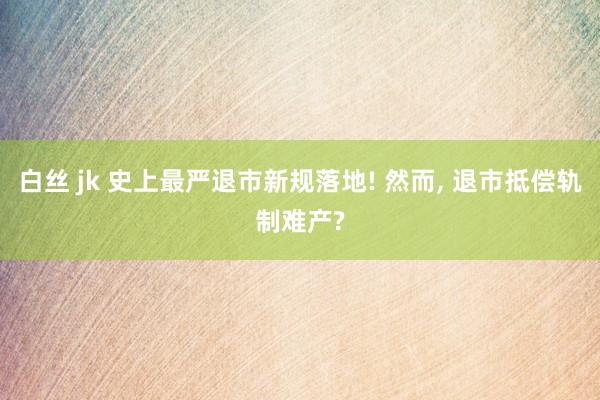 白丝 jk 史上最严退市新规落地! 然而， 退市抵偿轨制难产?