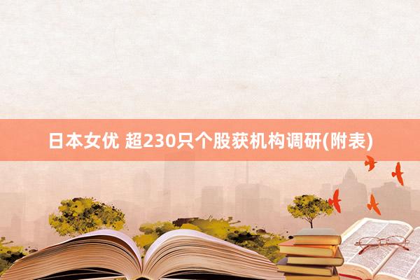 日本女优 超230只个股获机构调研(附表)