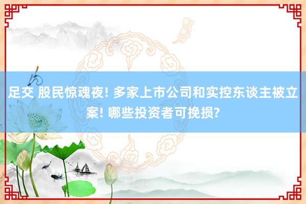足交 股民惊魂夜! 多家上市公司和实控东谈主被立案! 哪些投资者可挽损?