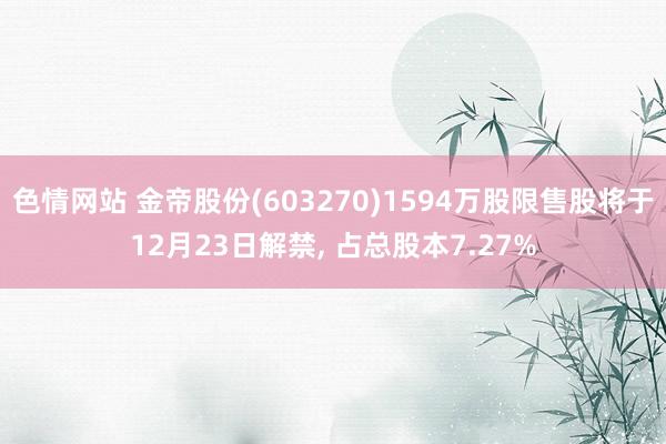 色情网站 金帝股份(603270)1594万股限售股将于12月23日解禁， 占总股本7.27%