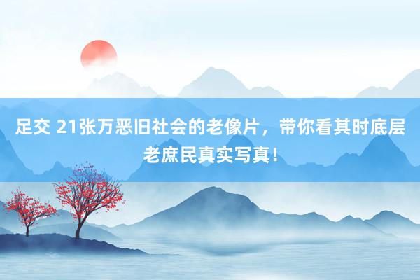 足交 21张万恶旧社会的老像片，带你看其时底层老庶民真实写真！