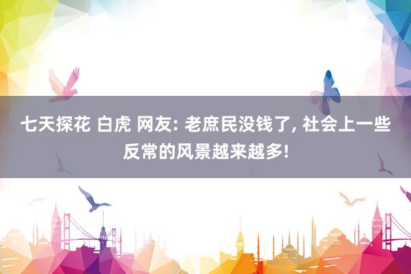 七天探花 白虎 网友: 老庶民没钱了， 社会上一些反常的风景越来越多!