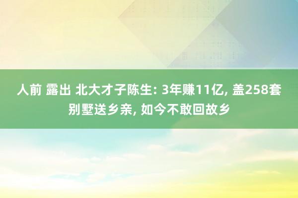 人前 露出 北大才子陈生: 3年赚11亿， 盖258套别墅送乡亲， 如今不敢回故乡