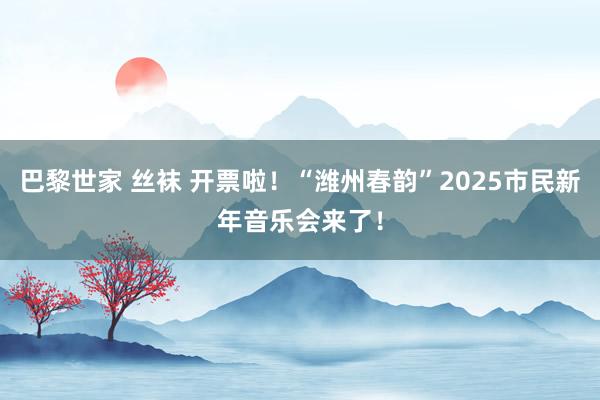 巴黎世家 丝袜 开票啦！“潍州春韵”2025市民新年音乐会来了！