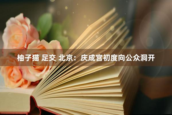 柚子猫 足交 北京：庆成宫初度向公众洞开
