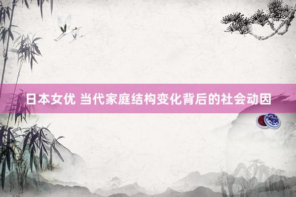 日本女优 当代家庭结构变化背后的社会动因