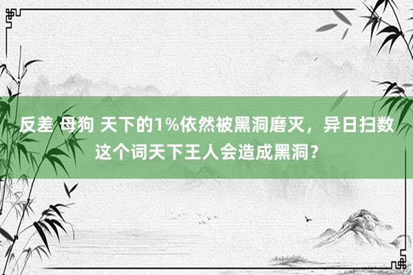 反差 母狗 天下的1%依然被黑洞磨灭，异日扫数这个词天下王人会造成黑洞？