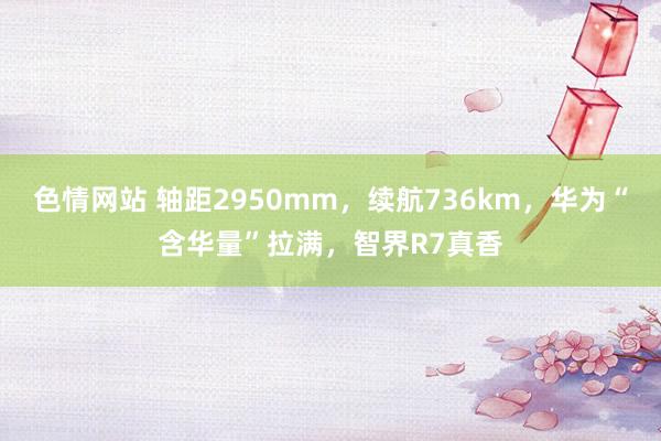 色情网站 轴距2950mm，续航736km，华为“含华量”拉满，智界R7真香