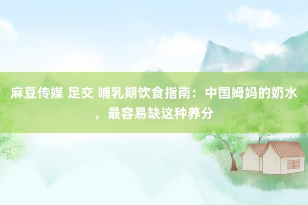 麻豆传媒 足交 哺乳期饮食指南：中国姆妈的奶水，最容易缺这种养分