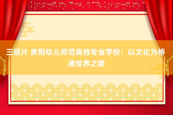 三级片 贵阳幼儿师范高档专业学校：以文化为桥 通世界之路