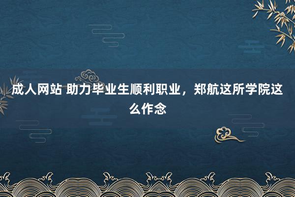 成人网站 助力毕业生顺利职业，郑航这所学院这么作念