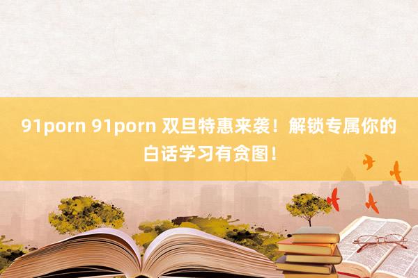 91porn 91porn 双旦特惠来袭！解锁专属你的白话学习有贪图！