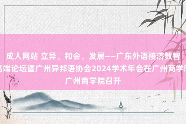 成人网站 立异、和会、发展——广东外语接济数智赋能高端论坛暨广州异邦语协会2024学术年会在广州商学院召开
