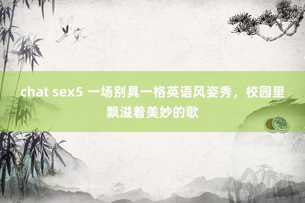 chat sex5 一场别具一格英语风姿秀，校园里飘溢着美妙的歌