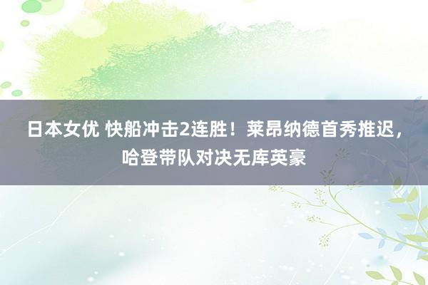 日本女优 快船冲击2连胜！莱昂纳德首秀推迟，哈登带队对决无库英豪