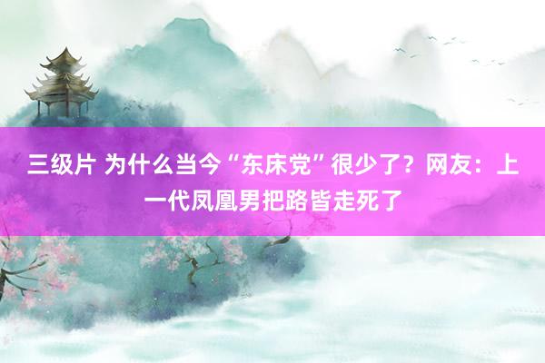 三级片 为什么当今“东床党”很少了？网友：上一代凤凰男把路皆走死了