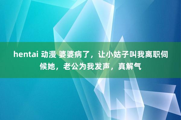 hentai 动漫 婆婆病了，让小姑子叫我离职伺候她，老公为我发声，真解气