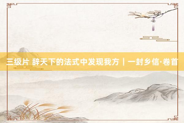 三级片 辞天下的法式中发现我方｜一封乡信·卷首