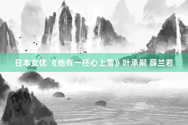 日本女优 《他有一柸心上雪》叶承嗣 薛兰若