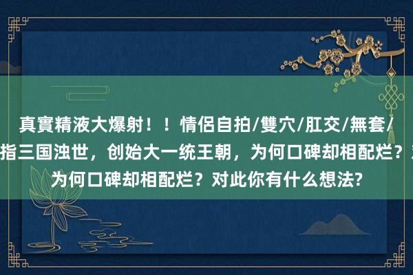 真實精液大爆射！！情侶自拍/雙穴/肛交/無套/大量噴精 司马炎戒指三国浊世，创始大一统王朝，为何口碑却相配烂？对此你有什么想法?