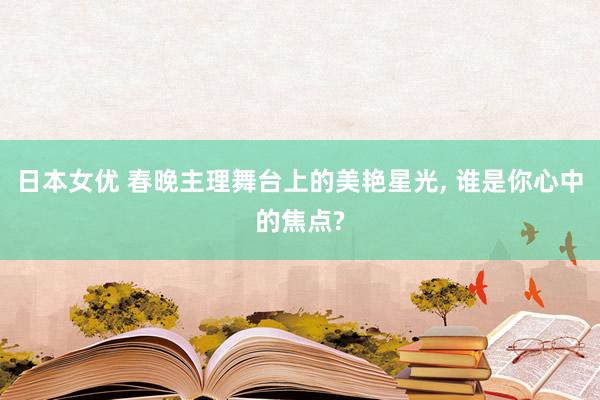 日本女优 春晚主理舞台上的美艳星光， 谁是你心中的焦点?