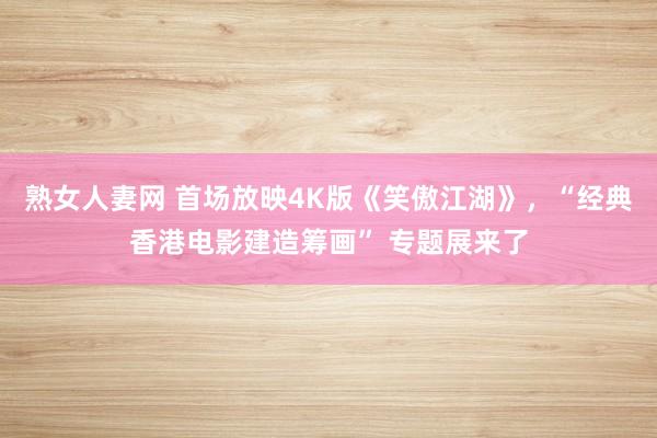 熟女人妻网 首场放映4K版《笑傲江湖》，“经典香港电影建造筹画” 专题展来了
