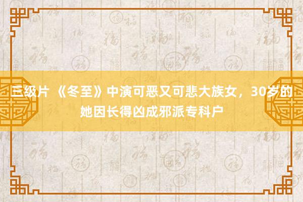 三级片 《冬至》中演可恶又可悲大族女，30岁的她因长得凶成邪派专科户