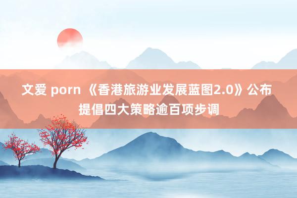 文爱 porn 《香港旅游业发展蓝图2.0》公布 提倡四大策略逾百项步调